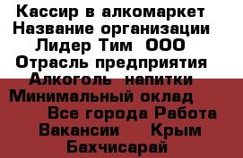 Кассир в алкомаркет › Название организации ­ Лидер Тим, ООО › Отрасль предприятия ­ Алкоголь, напитки › Минимальный оклад ­ 30 000 - Все города Работа » Вакансии   . Крым,Бахчисарай